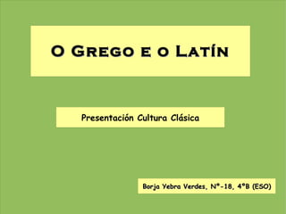 O Grego e o Latín Borja Yebra Verdes, Nº-18, 4ºB (ESO) Presentación Cultura Clásica 