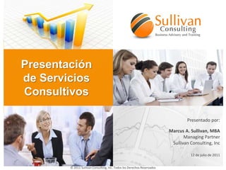Presentación de Servicios Consultivos Presentado por: Marcus A. Sullivan, MBA ManagingPartner Sullivan Consulting, Inc 12 de julio de 2011 © 2011 Sullivan Consulting, Inc. Todos los DerechosReservados 
