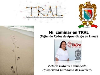 Mi caminar en TRAL
(Tejiendo Redes de Aprendizaje en Línea)
Victoria Gutiérrez Rebolledo
Universidad Autónoma de Guerrero
 