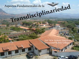 Aspectos Fundamentales de la  Transdisciplinariedad Prof. M.Sc. Roberto  Zamora H Universidad Rómulo Gallegos 