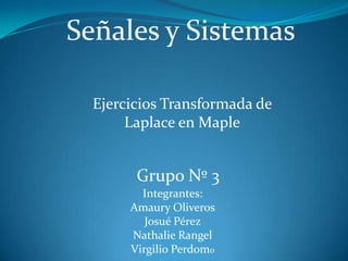 Señales y Sistemas Ejercicios Transformada de Laplace en Maple Grupo Nº 3 Integrantes: Amaury Oliveros Josué Pérez Nathalie Rangel Virgilio Perdomo 