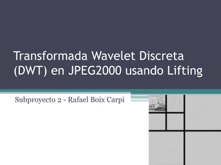 Transformada Wavelet Discreta
(DWT) en JPEG2000 usando Lifting

Subproyecto 2 - Rafael Boix Carpi
 