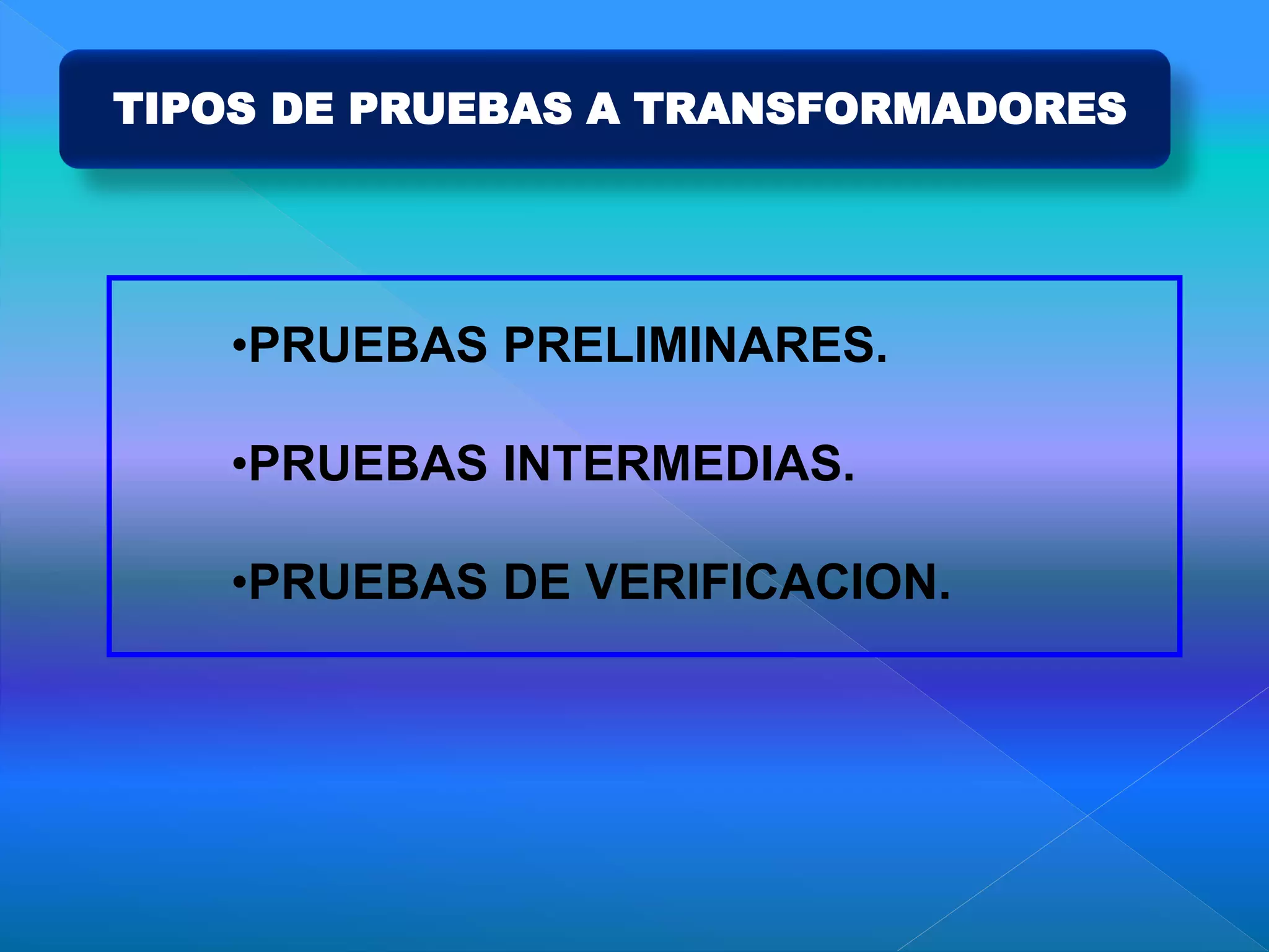 TIPOS DE PRUEBAS A TRANSFORMADORES
•PRUEBAS PRELIMINARES.
•PRUEBAS INTERMEDIAS.
•PRUEBAS DE VERIFICACION.
 