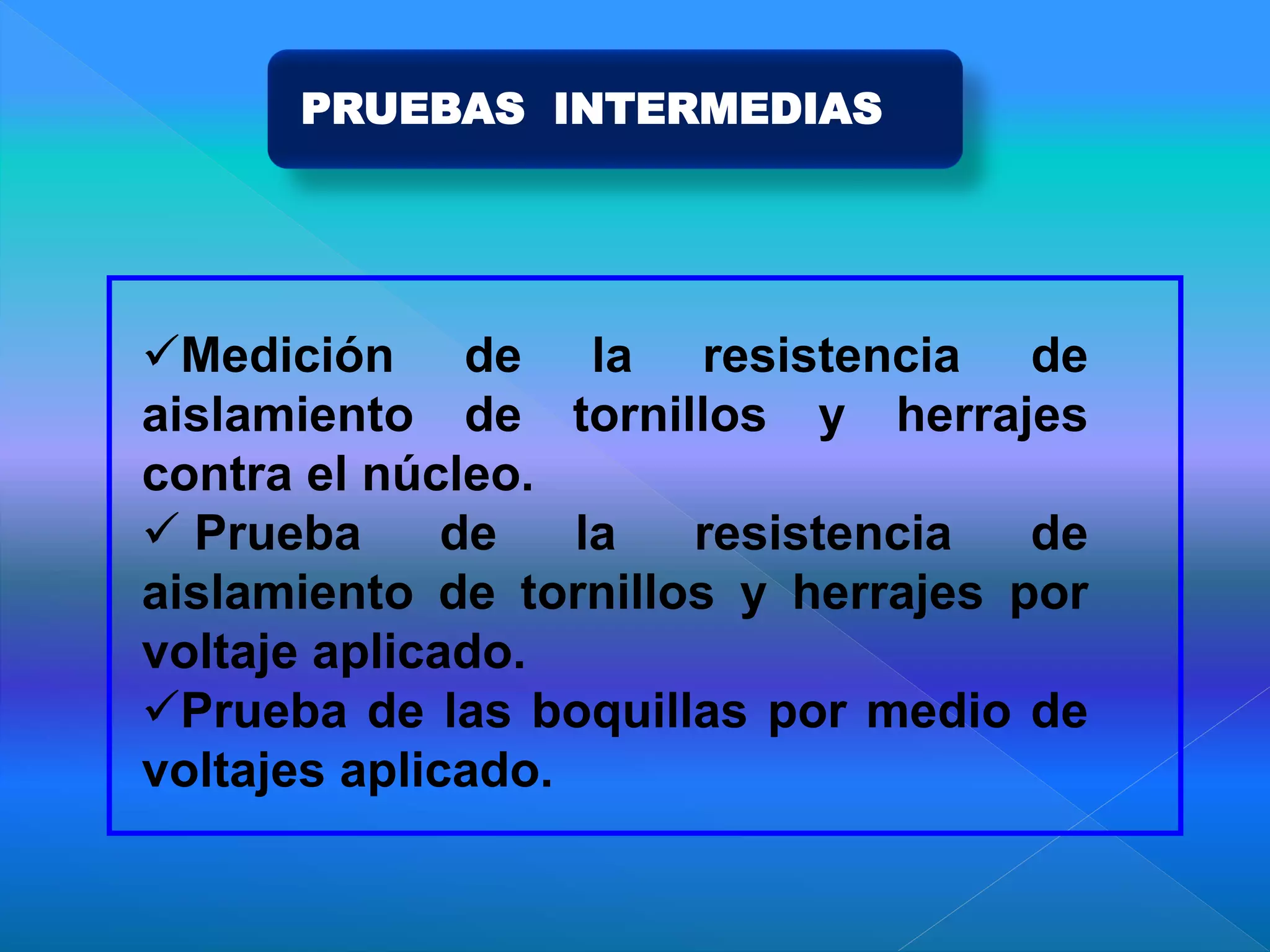 PRUEBAS INTERMEDIAS
Medición de la resistencia de
aislamiento de tornillos y herrajes
contra el núcleo.
 Prueba de la resistencia de
aislamiento de tornillos y herrajes por
voltaje aplicado.
Prueba de las boquillas por medio de
voltajes aplicado.
 