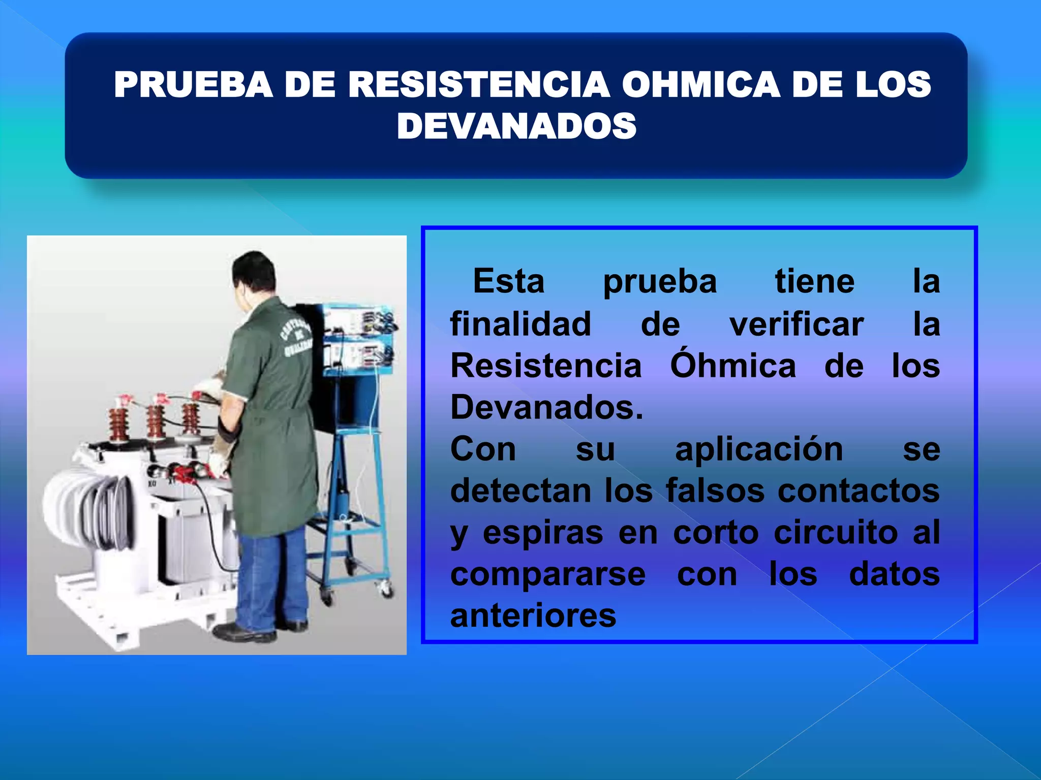 PRUEBA DE RESISTENCIA OHMICA DE LOS
DEVANADOS
Esta prueba tiene la
finalidad de verificar la
Resistencia Óhmica de los
Devanados.
Con su aplicación se
detectan los falsos contactos
y espiras en corto circuito al
compararse con los datos
anteriores
 