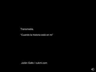 Transmedia. “ Cuando la historia está en mi” Julián Gallo / cukmi.com 