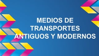 MEDIOS DE
TRANSPORTES
ANTIGUOS Y MODERNOS
 