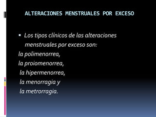ALTERACIONES MENSTRUALES POR EXCESO
 Los tipos clínicos de las alteraciones
menstruales por exceso son:
la polimenorrea,
la proiomenorrea,
la hipermenorrea,
la menorragia y
la metrorragia.
 