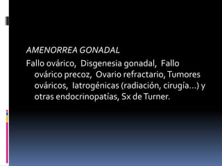 AMENORREA GONADAL
Fallo ovárico, Disgenesia gonadal, Fallo
ovárico precoz, Ovario refractario,Tumores
ováricos, Iatrogénicas (radiación, cirugía…) y
otras endocrinopatías, Sx deTurner.
 