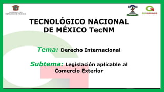 TECNOLÓGICO NACIONAL
DE MÉXICO TecNM
Tema: Derecho Internacional
Subtema: Legislación aplicable al
Comercio Exterior
 