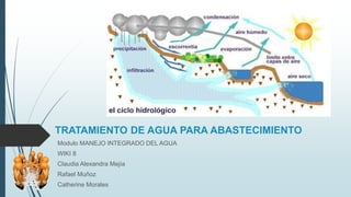 TRATAMIENTO DE AGUA PARA ABASTECIMIENTO
Modulo MANEJO INTEGRADO DEL AGUA
WIKI 8
Claudia Alexandra Mejía
Rafael Muñoz
Catherine Morales
 