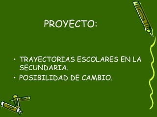 PROYECTO:


• TRAYECTORIAS ESCOLARES EN LA
  SECUNDARIA.
• POSIBILIDAD DE CAMBIO.
 