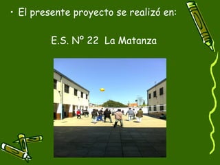 • El presente proyecto se realizó en:

         E.S. Nº 22 La Matanza
 