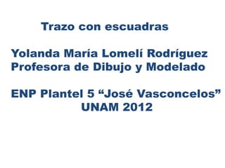 Trazo con escuadras

Yolanda María Lomelí Rodríguez
Profesora de Dibujo y Modelado

ENP Plantel 5 “José Vasconcelos”
          UNAM 2012
 