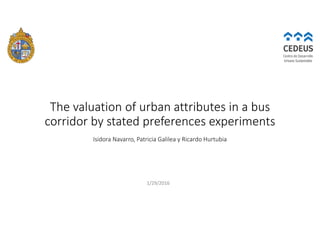 The valuation of urban attributes in a bus
corridor by stated preferences experiments
Isidora Navarro, Patricia Galilea y Ricardo Hurtubia
1/29/2016
 