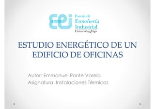 ESTUDIO ENERGÉTICO DE UN
   EDIFICIO DE OFICINAS

  Autor: Emmanuel Ponte Varela
  Asignatura: Instalaciones Térmicas
 