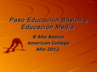 Paso Educación Básica a
   Educación Media
      8 Año Básico
     American College
       Año 2012
 