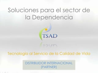 Soluciones para el sector de
la Dependencia
Tecnología al Servicio de la Calidad de Vida
DISTRIBUIDOR INTERNACIONAL
(PARTNER)
 