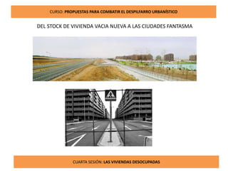 10
CURSO: PROPUESTAS PARA COMBATIR EL DESPILFARRO URBANÍSTICO
CUARTA SESIÓN: LAS VIVIENDAS DESOCUPADAS
DEL STOCK DE VIVIENDA VACIA NUEVA A LAS CIUDADES FANTASMA
 