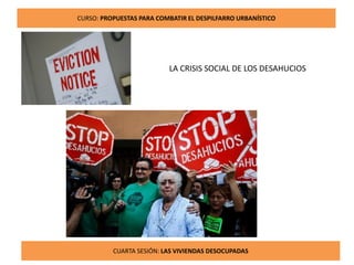 11
CURSO: PROPUESTAS PARA COMBATIR EL DESPILFARRO URBANÍSTICO
CUARTA SESIÓN: LAS VIVIENDAS DESOCUPADAS
LA CRISIS SOCIAL DE LOS DESAHUCIOS
 