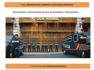 13
CURSO: PROPUESTAS PARA COMBATIR EL DESPILFARRO URBANÍSTICO
CUARTA SESIÓN: LAS VIVIENDAS DESOCUPADAS
RESCATAMOS Y PROTEGEMOS LO QUE RESCATAMOS Y PROTEGEMOS
 