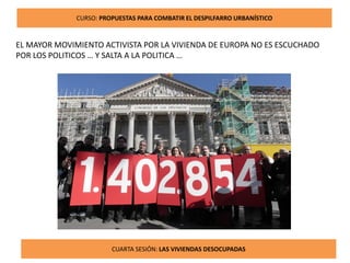 15CUARTA SESIÓN: LAS VIVIENDAS DESOCUPADAS
CURSO: PROPUESTAS PARA COMBATIR EL DESPILFARRO URBANÍSTICO
EL MAYOR MOVIMIENTO ACTIVISTA POR LA VIVIENDA DE EUROPA NO ES ESCUCHADO
POR LOS POLITICOS … Y SALTA A LA POLITICA …
 