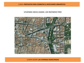 9
CURSO: PROPUESTAS PARA COMBATIR EL DESPILFARRO URBANÍSTICO
CUARTA SESIÓN: LAS VIVIENDAS DESOCUPADAS
VIVIENDA VACIA USADA: UN INCENDIO FRIO
 