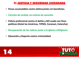 14
2) JUSTICIA Y SEGURIDAD CIUDADANA
• Penas acumulables contra delincuentes sin beneficios.
• Cárceles de verdad, no centros de vacación
• Policía profesional contra el delito y NO usada con fines
políticos (Hotel las Américas, TIPNIS, Caranavi, Calancha)
• Recuperación de los valores junto a la Iglesia y Religiosos
• Educación y Deporte contra criminalidad
 