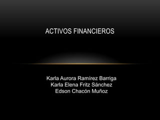 ACTIVOS FINANCIEROS
Karla Aurora Ramírez Barriga
Karla Elena Fritz Sánchez
Edson Chacón Muñoz
 