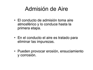 Admisión de Aire
• El conducto de admisión toma aire
  atmosférico y lo conduce hasta la
  primera etapa.

• En el conducto el aire es tratado para
  eliminar las impurezas.

• Pueden provocar erosión, ensuciamiento
  y corrosión.
 