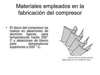 Materiales empleados en la
      fabricación del compresor

• El disco del compresor se
  realiza en aleaciones de
  aluminio ligeras, para
  temperaturas hasta 200°
  C y aleaciones de titanio
  para         temperaturas
  superiores a 200 ° C.
 
