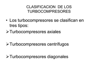 CLASIFICACION DE LOS
          TURBOCOMPRESORES

• Los turbocompresores se clasifican en
  tres tipos:
Turbocompresores axiales

Turbocompresores centrífugos

Turbocompresores diagonales
 