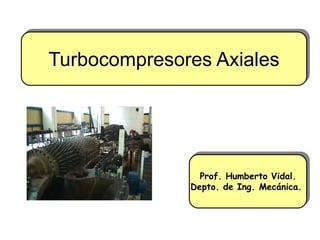 Turbocompresores Axiales




                Prof. Humberto Vidal.
              Depto. de Ing. Mecánica.
 