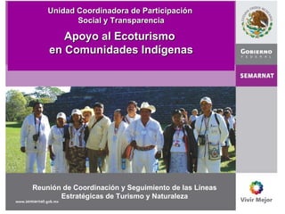 Reunión de Coordinación y Seguimiento de las Líneas Estratégicas de Turismo y Naturaleza Unidad Coordinadora de Participación  Social y Transparencia Apoyo al Ecoturismo  en Comunidades Indígenas 