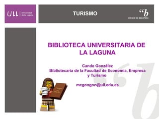 BIBLIOTECA UNIVERSITARIA DE
LA LAGUNA
Cande González
Bibliotecaria de la Facultad de Economía, Empresa
y Turismo
mcgongon@ull.edu.es
TURISMO
 