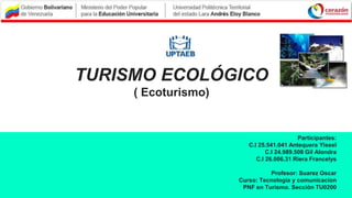 TURISMO ECOLÓGICO
( Ecoturismo)
Participantes:
C.I 25.541.041 Antequera Yiseel
C.I 24.989.508 Gil Alondra
C.I 26.006.31 Riera Francelys
Profesor: Suarez Oscar
Curso: Tecnologia y comunicacion
PNF en Turismo. Sección TU0200
 