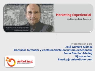 Presentación para
José Cantero Gómez
Consultor, formador y conferenciante en turismo experiencial
Socio Director Arteting
@josecantero
Email: pjcantero@ono.com
 