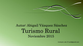 Autor: Abigail Vázquez Sánchez
Turismo Rural
Noviembre 2015
Contacto: abi.27.luck@gmail.com
 