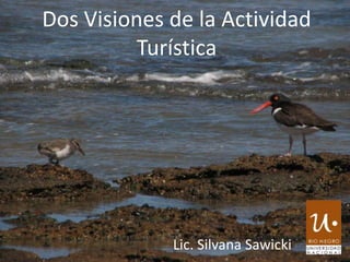 Dos Visiones de la Actividad
Turística
Lic. Silvana Sawicki
 