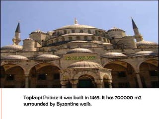 Topkapi Palace it was built in 1465. It has 700000 m2 surrounded by Byzantine walls.