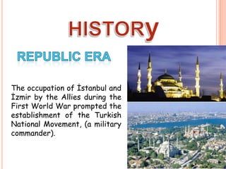 HISTORyRepublic eraTheoccupation of İstanbul and İzmir bytheAlliesduringtheFirstWorldWarpromptedtheestablishment of theTurkishNationalMovement, (a militarycommander).