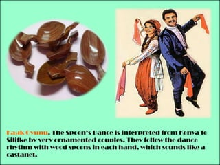 KaşıkOyunu. The Spoon’s Dance is interpreted from Konya to Silifkeby very ornamented couples. They follow the dance rhythm withwood spoons in each hand, which sounds like a castanet.