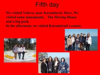 Fifth day
We visited Yalova, near Karamürsel. Here, We
visited some monuments, The Moving House
and a big park.
In the afternoon, we visited Karamürsel´s centre.
 