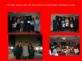 This night ,we had a party with all countries and turkish people in the teacher´s hotel.
 