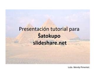 Presentación tutorial para
Ŝatokupo
slideshare.net
Lcda. Wendy Pimentel.
 