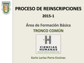 PROCESO DE REINSCRIPCIONES
2015-1
Área de Formación Básica
TRONCO COMÚN
Karla Lariza Parra Encinas
 
