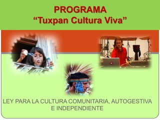 PROGRAMA
        “Tuxpan Cultura Viva”




LEY PARA LA CULTURA COMUNITARIA, AUTOGESTIVA
               E INDEPENDIENTE
 