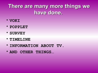 There are many more things we
          have done.
• VOKI
• POPPLET
• SURVEY
• TIMELINE
• INFORMATION ABOUT TV.
• AND OTHER THINGS…
 