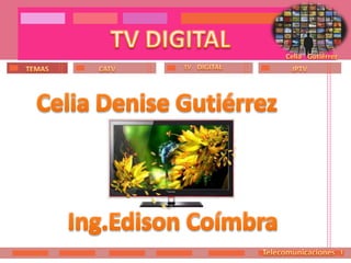 TV DIGITAL CeliaGutiérrez TVDIGITAL CATV IPTV TEMAS Celia Denise Gutiérrez Ing.EdisonCoímbra TelecomunicacionesI 