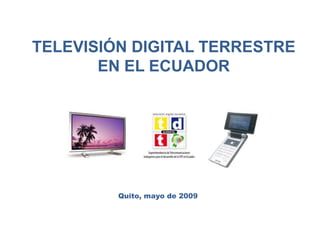 TELEVISIÓN DIGITAL TERRESTRE EN EL ECUADOR Quito, mayo de 2009 